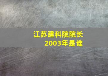 江苏建科院院长 2003年是谁